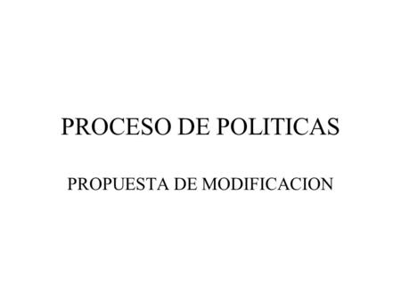 PROCESO DE POLITICAS PROPUESTA DE MODIFICACION. Proceso de Políticas Estado Actual del Proceso: –Presentación: Germán Valdez Situación actual: –Creación.
