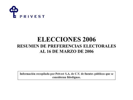 ELECCIONES 2006 RESUMEN DE PREFERENCIAS ELECTORALES AL 16 DE MARZO DE 2006 Información recopilada por Privest S.A. de C.V. de fuentes públicas que se consideran.