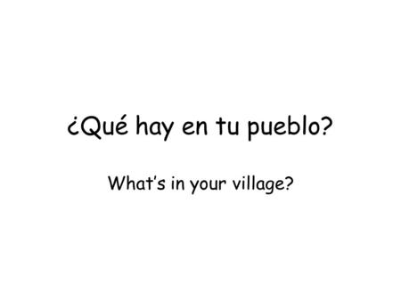 ¿Qué hay en tu pueblo? What’s in your village?.
