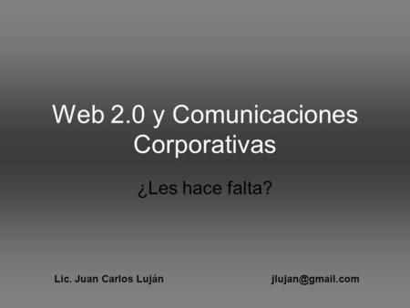 Web 2.0 y Comunicaciones Corporativas ¿Les hace falta? Lic. Juan Carlos Luján