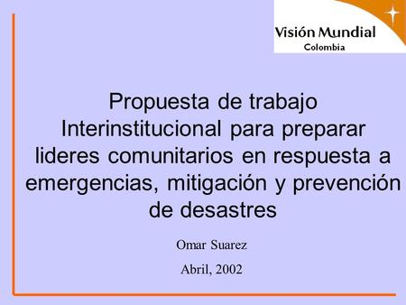 Propuesta de trabajo Interinstitucional para preparar lideres comunitarios en respuesta a emergencias, mitigación y prevención de desastres Omar Suarez.