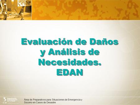 Área de Preparativos para Situaciones de Emergencia y Socorro en Casos de Desastre Evaluación de Daños y Análisis de Necesidades. EDAN.