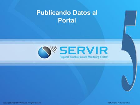 Copyright © 2008 SERVIR Project. All rights reserved. SERVIR Data Portal Workshop Publicando Datos al Portal.