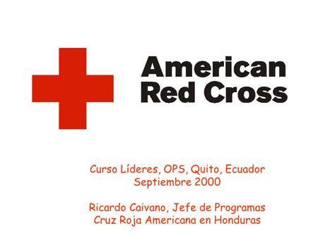 Curso Líderes, OPS, Quito, Ecuador Septiembre 2000 Ricardo Caivano, Jefe de Programas Cruz Roja Americana en Honduras.