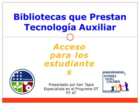 Bibliotecas que Prestan Tecnología Auxiliar Presentado por Kari Tapie Especialista en el Programa OT PT AT Acceso para los estudiante s.