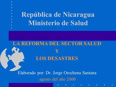 República de Nicaragua Ministerio de Salud LA REFORMA DEL SECTOR SALUD Y LOS DESASTRES Elaborado por: Dr. Jorge Orochena Santana agosto del año 2000.
