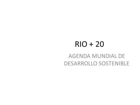 AGENDA MUNDIAL DE DESARROLLO SOSTENIBLE RIO + 20.