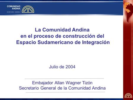 La Comunidad Andina en el proceso de construcción del Espacio Sudamericano de Integración Julio de 2004 Embajador Allan Wagner Tizón Secretario General.