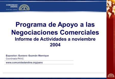 Programa de Apoyo a las Negociaciones Comerciales Informe de Actividades a noviembre 2004 Expositor: Gustavo Guzmán Manrique Coordinador PANC www.comunidadandina.org/panc.