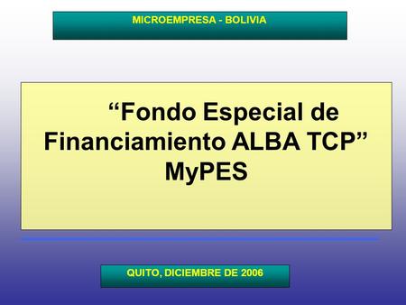 Fondo Especial de Financiamiento ALBA TCP MyPES MICROEMPRESA - BOLIVIA QUITO, DICIEMBRE DE 2006.
