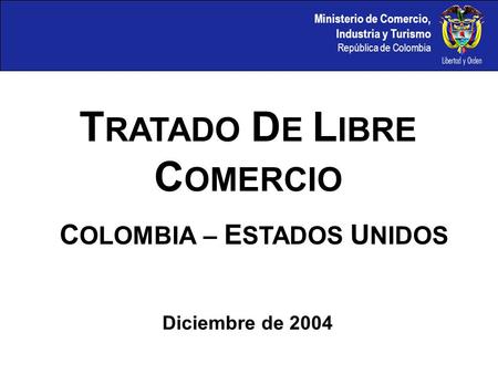 Ministerio de Comercio, Industria y Turismo República de Colombia C OLOMBIA – E STADOS U NIDOS T RATADO D E L IBRE C OMERCIO Diciembre de 2004.