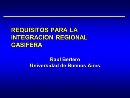 Raul Bertero Universidad de Buenos Aires REQUISITOS PARA LA INTEGRACION REGIONAL GASIFERA.