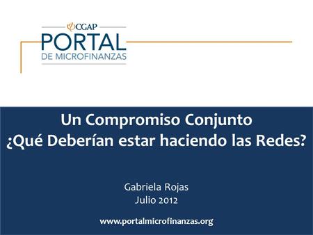 Www.portalmicrofinanzas.org Un Compromiso Conjunto ¿Qué Deberían estar haciendo las Redes? Gabriela Rojas Julio 2012.