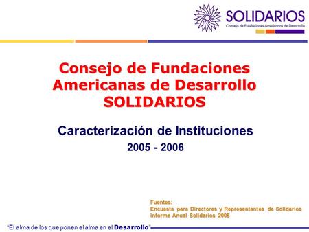 El alma de los que ponen el alma en el Desarrollo Consejo de Fundaciones Americanas de Desarrollo SOLIDARIOS Caracterización de Instituciones 2005 - 2006.