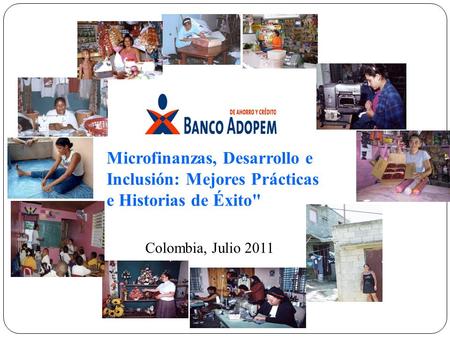 Microfinanzas, Desarrollo e Inclusión: Mejores Prácticas e Historias de Éxito Colombia, Julio 2011.