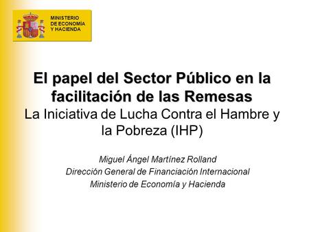 El papel del Sector Público en la facilitación de las Remesas La Iniciativa de Lucha Contra el Hambre y la Pobreza (IHP) Miguel Ángel Martínez Rolland.