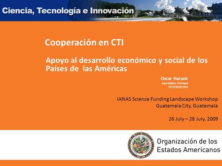 IANAS Science Funding Landscape Workshop Guatemala City, Guatemala 26 July – 28 July, 2009 Oscar Harasic Especialista Principal DCTI/SEDI/OEA Apoyo al.