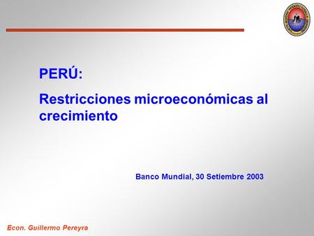 Econ. Guillermo Pereyra PERÚ: Restricciones microeconómicas al crecimiento Banco Mundial, 30 Setiembre 2003.