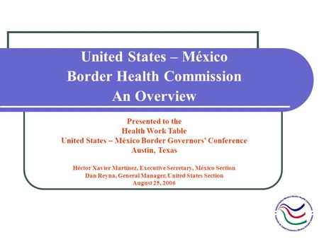 United States – México Border Health Commission An Overview Presented to the Health Work Table United States – México Border Governors Conference Austin,