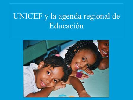UNICEF y la agenda regional de Educación. -La agenda de la región -Otra mirada a las cifras -Otras contribuciones de UNICEF.