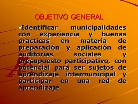 OBJETIVO GENERAL Identificar municipalidades con experiencia y buenas practicas en materia de preparación y aplicación de auditorias sociales y presupuesto.