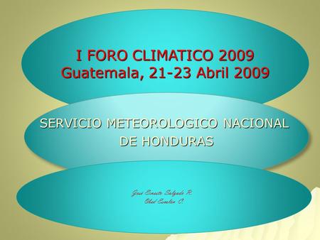 I FORO CLIMATICO 2009 Guatemala, 21-23 Abril 2009 SERVICIO METEOROLOGICO NACIONAL DE HONDURAS SERVICIO METEOROLOGICO NACIONAL DE HONDURAS José Ernesto.