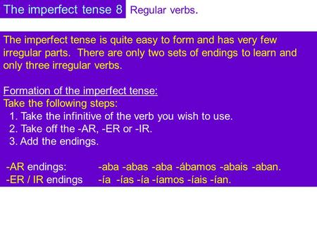 Regular verbs. The imperfect tense is quite easy to form and has very few irregular parts. There are only two sets of endings to learn and only three irregular.