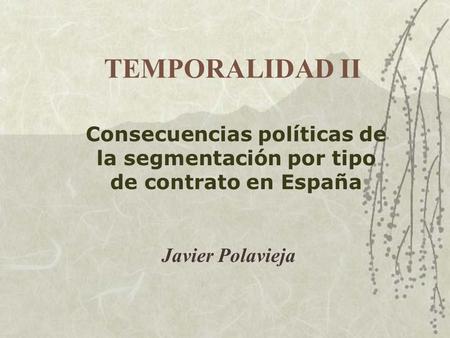 TEMPORALIDAD II Consecuencias políticas de la segmentación por tipo de contrato en España Javier Polavieja.