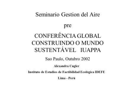 Seminario Gestion del Aire pre CONFERÊNCIA GLOBAL CONSTRUINDO O MUNDO SUSTENTÁVEL IUAPPA Sao Paulo, Outubro 2002 Alexandra Cugler Instituto de Estudios.