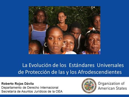 La Evolución de los Estándares Universales de Protección de las y los Afrodescendientes Roberto Rojas Dávila Departamento de Derecho Internacional Secretaría.