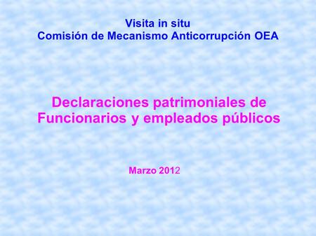 Visita in situ Comisión de Mecanismo Anticorrupción OEA Declaraciones patrimoniales de Funcionarios y empleados públicos Marzo 2012.