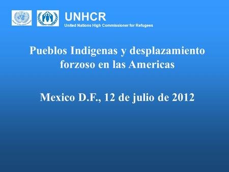 UNHCR United Nations High Commissioner for Refugees Pueblos Indigenas y desplazamiento forzoso en las Americas Mexico D.F., 12 de julio de 2012.