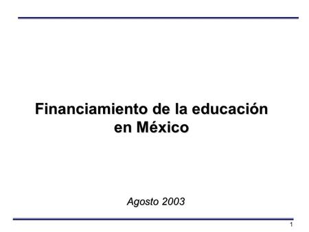 1 Financiamiento de la educación en México Agosto 2003.