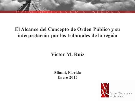 El Alcance del Concepto de Orden Público y su interpretación por los tribunales de la región Víctor M. Ruiz Miami, Florida Enero 2013.