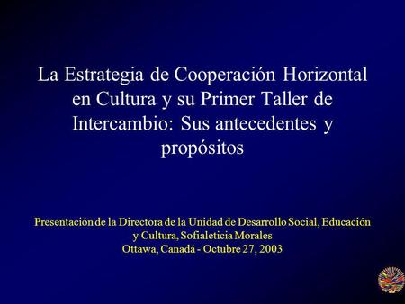 La Estrategia de Cooperación Horizontal en Cultura y su Primer Taller de Intercambio: Sus antecedentes y propósitos Presentación de la Directora de la.