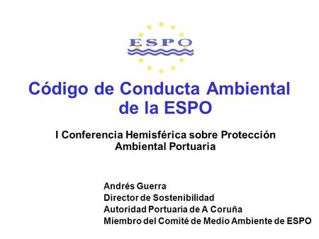 Código de Conducta Ambiental de la ESPO I Conferencia Hemisférica sobre Protección Ambiental Portuaria Andrés Guerra Director de Sostenibilidad Autoridad.