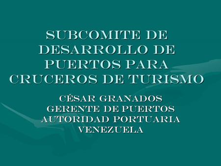 SUBCOMITE DE DESARROLLO DE PUERTOS PARA CRUCEROS DE TURISMO César Granados Gerente de Puertos Autoridad Portuaria VENEZUELA.