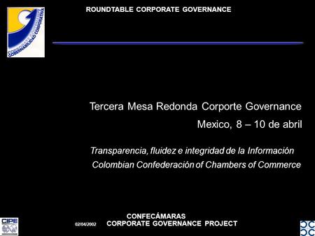 ROUNDTABLE CORPORATE GOVERNANCE CONFECÁMARAS 02/04/2002 CORPORATE GOVERNANCE PROJECT Mexico, 8 – 10 de abril Tercera Mesa Redonda Corporte Governance Transparencia,