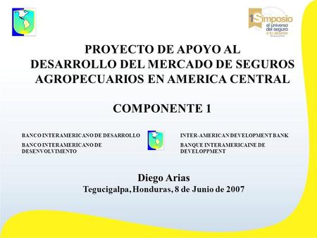PROYECTO DE APOYO AL DESARROLLO DEL MERCADO DE SEGUROS AGROPECUARIOS EN AMERICA CENTRAL COMPONENTE 1 Diego Arias Tegucigalpa, Honduras, 8 de Junio de 2007.