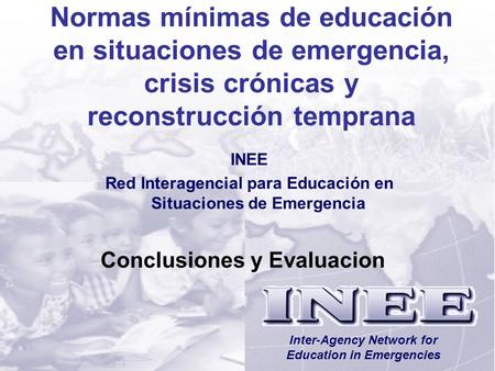 INEE/MSEESession 12-1 Conclusiones y Evaluacion Inter-Agency Network for Education in Emergencies Normas mínimas de educación en situaciones de emergencia,