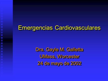 Emergencias Cardiovasculares Dra. Gayle M. Galletta UMass, Worcester 24 de mayo de 2002 Dra. Gayle M. Galletta UMass, Worcester 24 de mayo de 2002.
