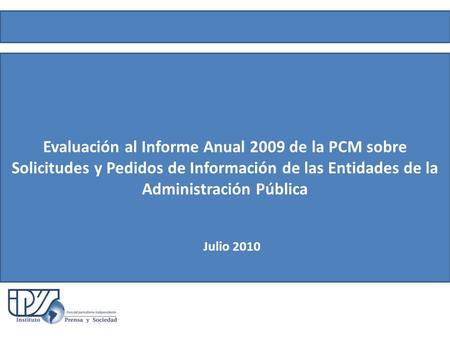 Evaluación al Informe Anual 2009 de la PCM sobre Solicitudes y Pedidos de Información de las Entidades de la Administración Pública Julio 2010.