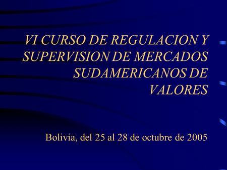 VI CURSO DE REGULACION Y SUPERVISION DE MERCADOS SUDAMERICANOS DE VALORES Bolivia, del 25 al 28 de octubre de 2005.