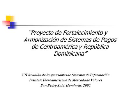 “Proyecto de Fortalecimiento y Armonización de Sistemas de Pagos de Centroamérica y República Dominicana” VII Reunión de Responsables de Sistemas de Información.