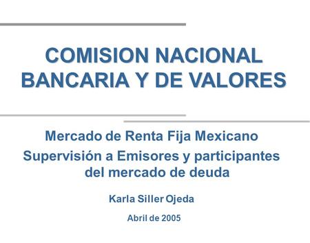 Abril de 2005 COMISION NACIONAL BANCARIA Y DE VALORES Mercado de Renta Fija Mexicano Supervisión a Emisores y participantes del mercado de deuda Karla.