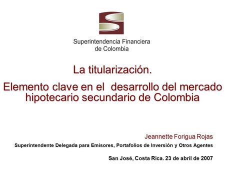 La titularización. Elemento clave en el desarrollo del mercado hipotecario secundario de Colombia Jeannette Forigua Rojas Superintendente Delegada para.