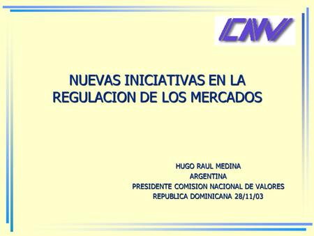 NUEVAS INICIATIVAS EN LA REGULACION DE LOS MERCADOS HUGO RAUL MEDINA ARGENTINA PRESIDENTE COMISION NACIONAL DE VALORES REPUBLICA DOMINICANA 28/11/03.
