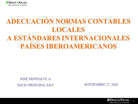 ADECUACIÓN NORMAS CONTABLES LOCALES A ESTÁNDARES INTERNACIONALES PAÍSES IBEROAMERICANOS SEPTIEMBRE 27, 2002 JOSÉ MONSALVE A. SOCIO PRINCIPAL E&Y 1.