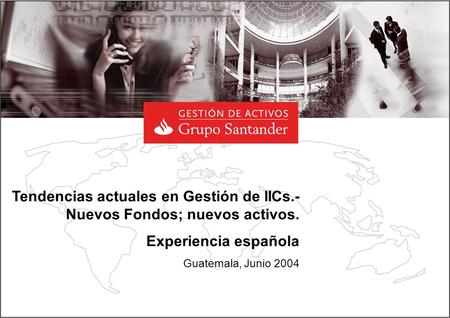 Tendencias actuales en Gestión de IICs.- Nuevos Fondos; nuevos activos. Experiencia española Guatemala, Junio 2004.