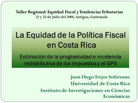 Taller Regional: Equidad Fiscal y Tendencias Tributarias 22 y 23 de Julio del 2008, Antigua, Guatemala La Equidad de la Política Fiscal en Costa Rica.